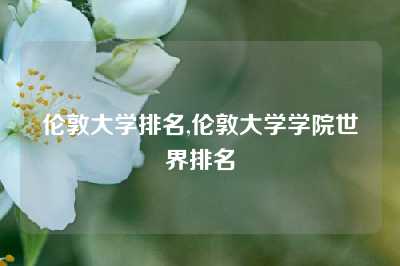 伦敦大学排名,伦敦大学学院世界排名