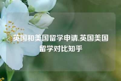 英国和美国留学申请,英国美国留学对比知乎