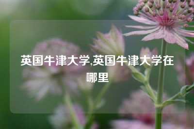 英国牛津大学,英国牛津大学在哪里