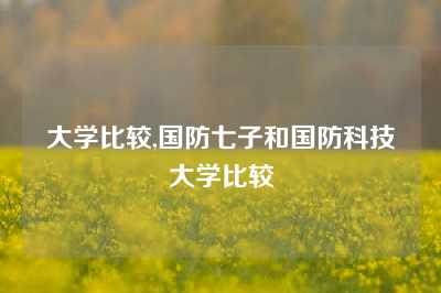 大学比较,国防七子和国防科技大学比较