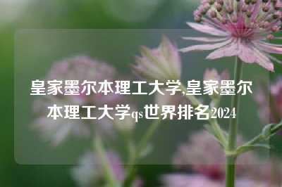 皇家墨尔本理工大学,皇家墨尔本理工大学qs世界排名2024