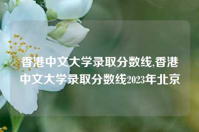 香港中文大学录取分数线,香港中文大学录取分数线2023年北京