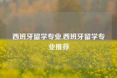 西班牙留学专业,西班牙留学专业推荐