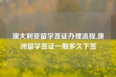 澳大利亚留学签证办理流程,澳洲留学签证一般多久下签