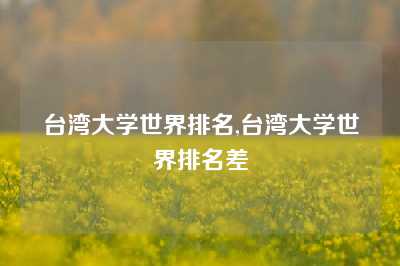 台湾大学世界排名,台湾大学世界排名差