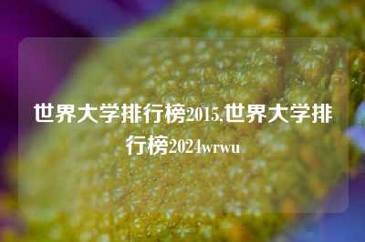 世界大学排行榜2015,世界大学排行榜2024wrwu