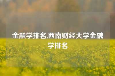 金融学排名,西南财经大学金融学排名