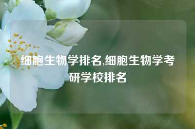 细胞生物学排名,细胞生物学考研学校排名