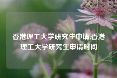 香港理工大学研究生申请,香港理工大学研究生申请时间