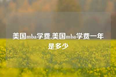 美国mba学费,美国mba学费一年是多少