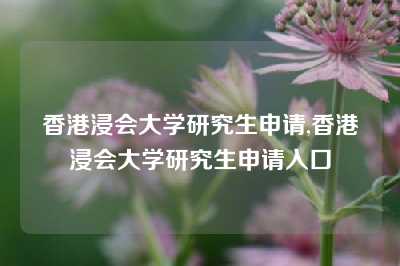 香港浸会大学研究生申请,香港浸会大学研究生申请入口