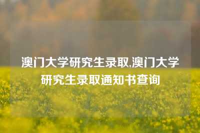 澳门大学研究生录取,澳门大学研究生录取通知书查询