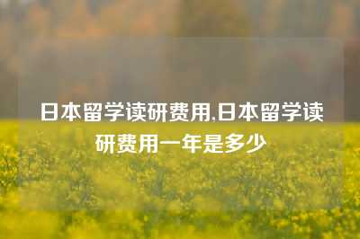 日本留学读研费用,日本留学读研费用一年是多少